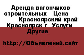 Аренда вагончиков строительных › Цена ­ 10 000 - Красноярский край, Красноярск г. Услуги » Другие   